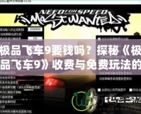 極品飛車9要錢嗎？探秘《極品飛車9》收費(fèi)與免費(fèi)玩法的奧秘
