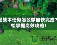 魔獸戰術任務怎么做最快完成？輕松掌握高效攻略！