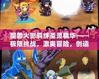 魔獸火影羈絆圣靈精華——極限挑戰(zhàn)，激爽冒險，創(chuàng)造屬于你的英雄傳說！
