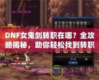 DNF女鬼劍轉(zhuǎn)職在哪？全攻略揭秘，助你輕松找到轉(zhuǎn)職地點！
