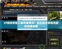 CF游戲修復(fù)工具在哪里找？輕松解決游戲問題的完美指南