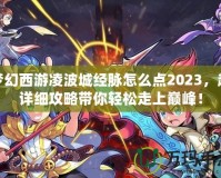 夢幻西游凌波城經脈怎么點2023，超詳細攻略帶你輕松走上巔峰！