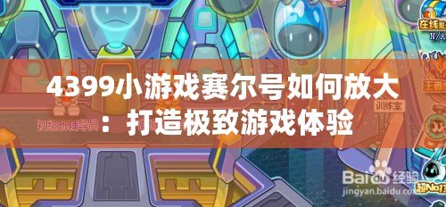 4399小游戲賽爾號如何放大：打造極致游戲體驗