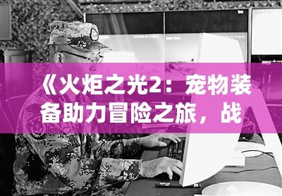 《火炬之光2：寵物裝備助力冒險之旅，戰斗力倍增》