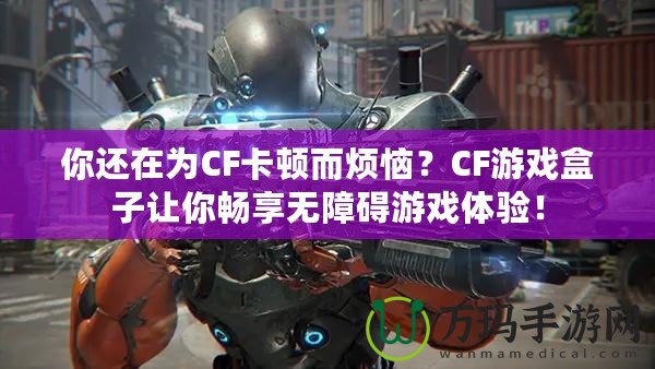你還在為CF卡頓而煩惱？CF游戲盒子讓你暢享無障礙游戲體驗(yàn)！