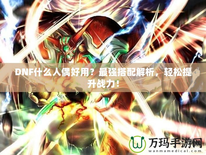 DNF什么人偶好用？最強搭配解析，輕松提升戰力！