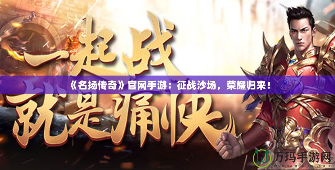 《名揚(yáng)傳奇》官網(wǎng)手游：征戰(zhàn)沙場，榮耀歸來！