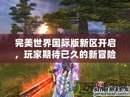 完美世界國際版新區開啟，玩家期待已久的新冒險即將來臨！