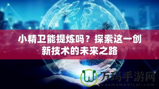 小精衛能提煉嗎？探索這一創新技術的未來之路