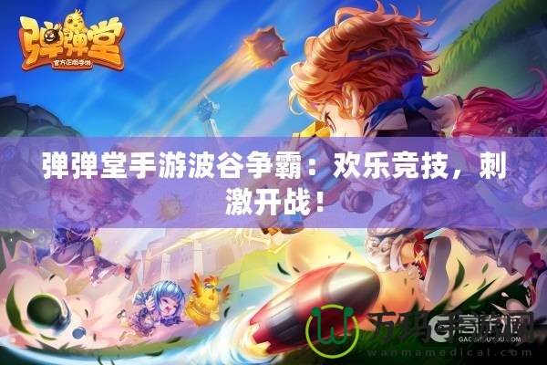 彈彈堂手游波谷爭霸：歡樂競技，刺激開戰！