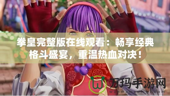 拳皇完整版在線觀看：暢享經(jīng)典格斗盛宴，重溫熱血對決！