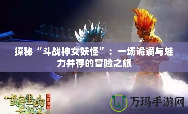 探秘“斗戰神女妖怪”：一場詭譎與魅力并存的冒險之旅