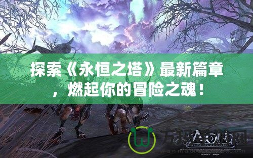 探索《永恒之塔》最新篇章，燃起你的冒險(xiǎn)之魂！