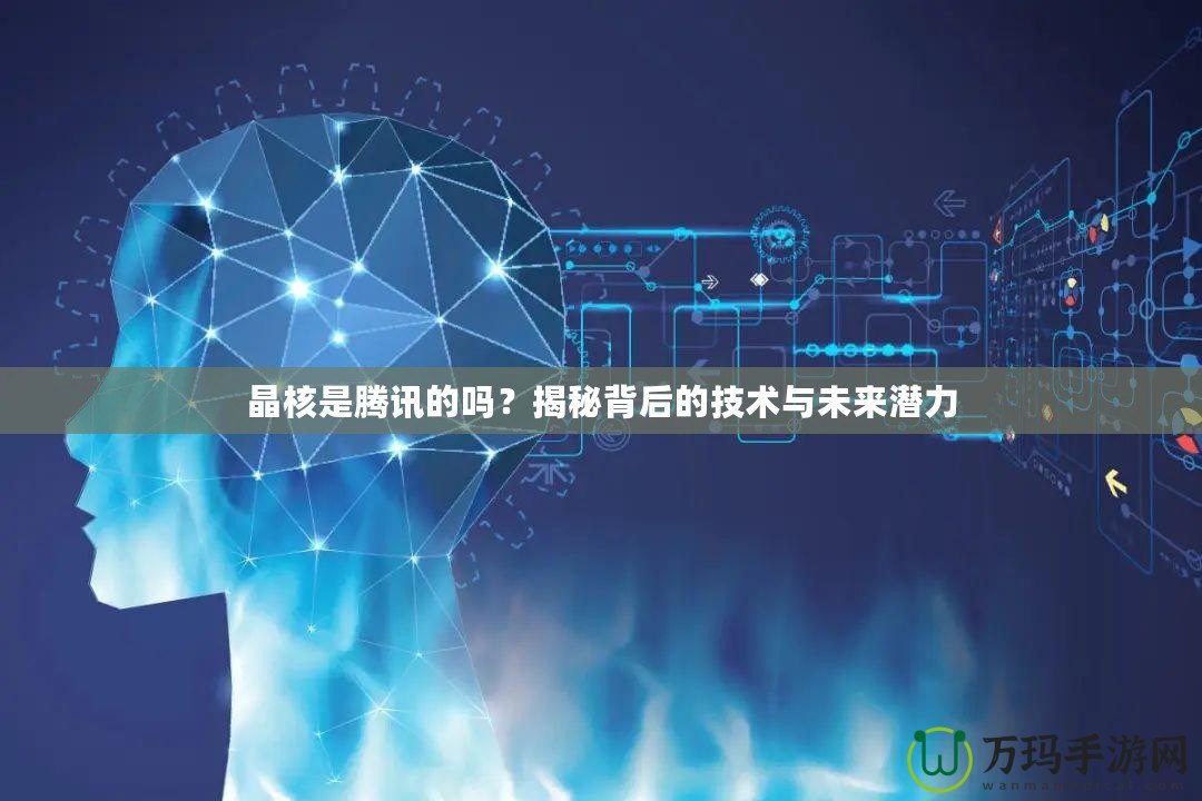晶核是騰訊的嗎？揭秘背后的技術(shù)與未來潛力