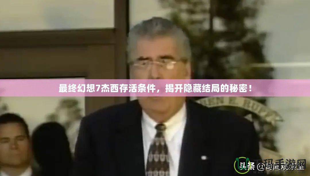 最終幻想7杰西存活條件，揭開隱藏結局的秘密！