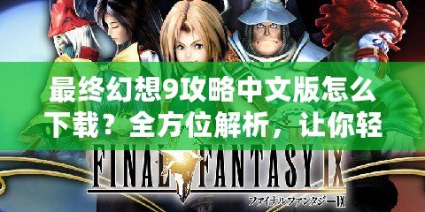 最終幻想9攻略中文版怎么下載？全方位解析，讓你輕松暢玩經典之作！