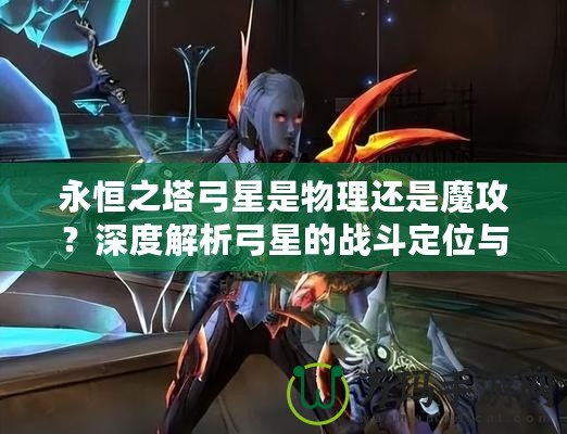 永恒之塔弓星是物理還是魔攻？深度解析弓星的戰斗定位與裝備選擇！