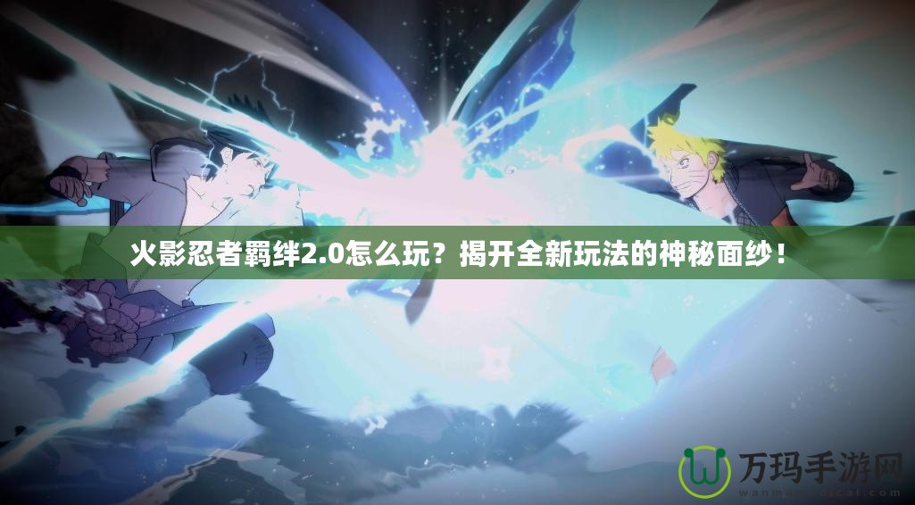 火影忍者羈絆2.0怎么玩？揭開(kāi)全新玩法的神秘面紗！