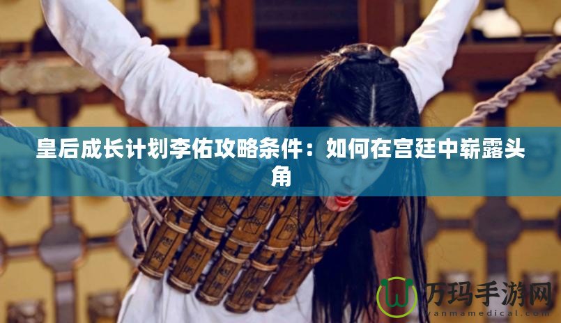 皇后成長計(jì)劃李佑攻略條件：如何在宮廷中嶄露頭角