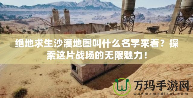 絕地求生沙漠地圖叫什么名字來著？探索這片戰場的無限魅力！