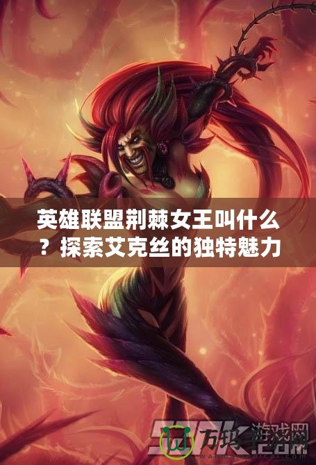 英雄聯盟荊棘女王叫什么？探索艾克絲的獨特魅力
