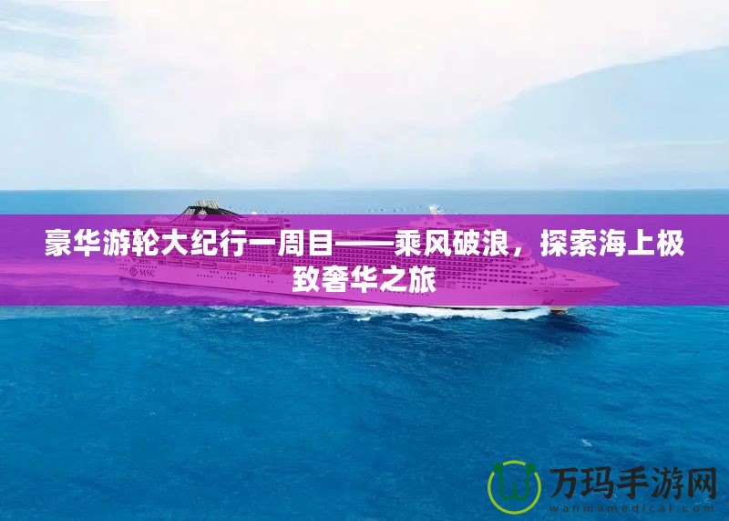 豪華游輪大紀(jì)行一周目——乘風(fēng)破浪，探索海上極致奢華之旅