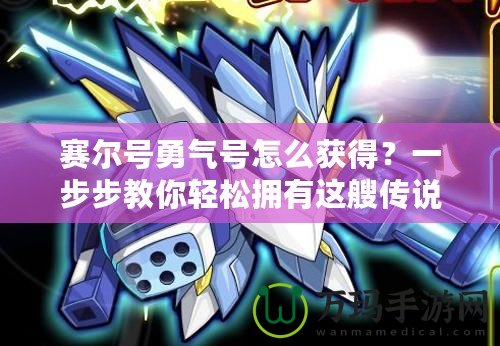 賽爾號勇氣號怎么獲得？一步步教你輕松擁有這艘傳說中的飛船！
