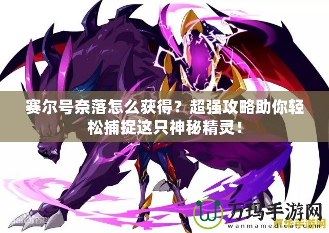 賽爾號奈落怎么獲得？超強(qiáng)攻略助你輕松捕捉這只神秘精靈！