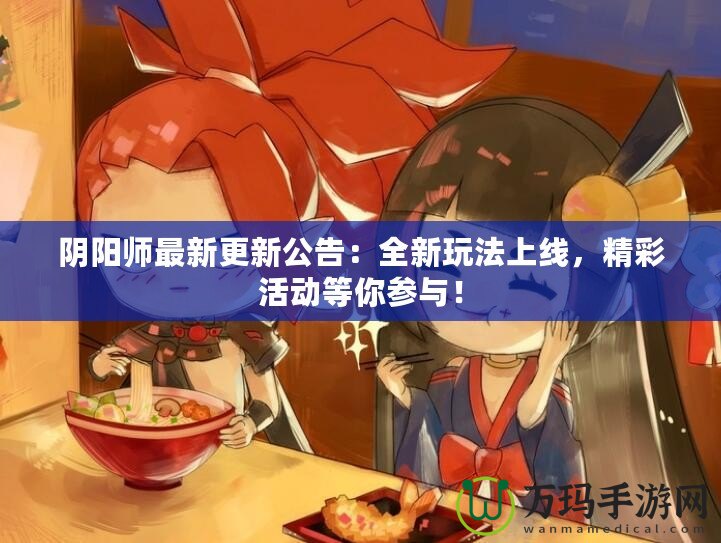 陰陽師最新更新公告：全新玩法上線，精彩活動等你參與！