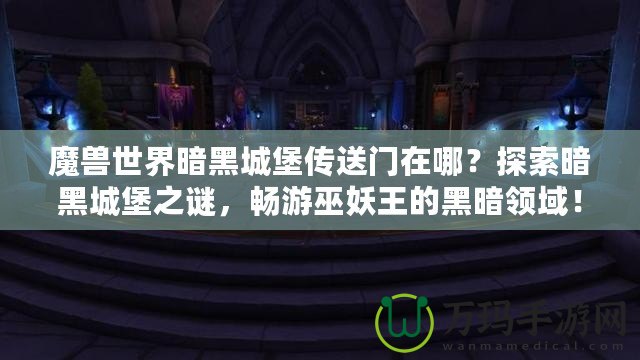 魔獸世界暗黑城堡傳送門在哪？探索暗黑城堡之謎，暢游巫妖王的黑暗領域！