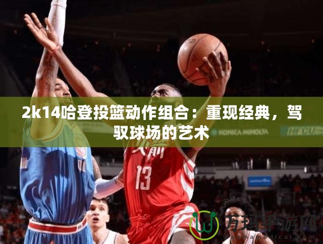 2k14哈登投籃動作組合：重現經典，駕馭球場的藝術