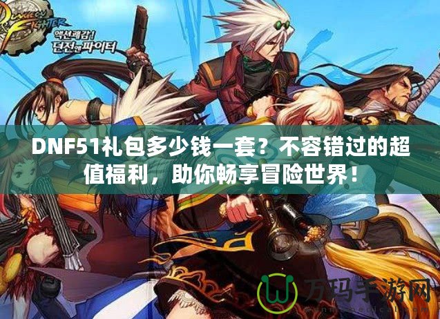 DNF51禮包多少錢一套？不容錯過的超值福利，助你暢享冒險世界！