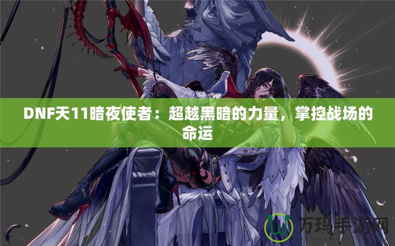 DNF天11暗夜使者：超越黑暗的力量，掌控戰(zhàn)場的命運(yùn)