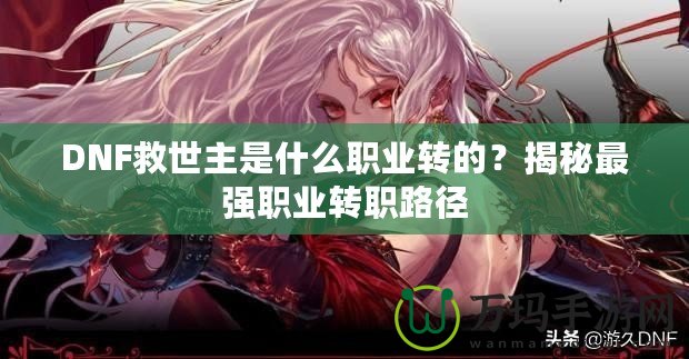 DNF救世主是什么職業轉的？揭秘最強職業轉職路徑