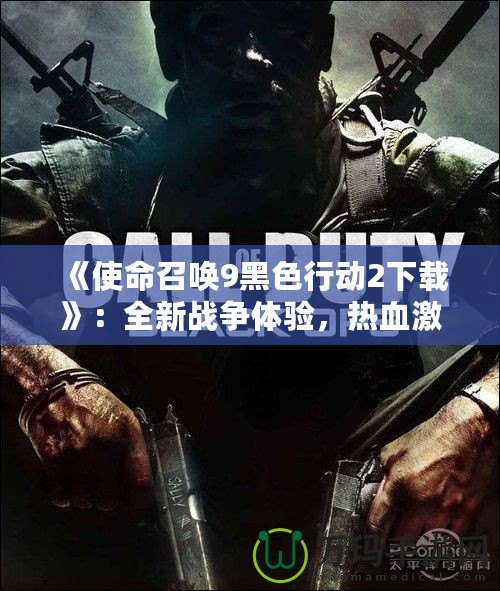 《使命召喚9黑色行動(dòng)2下載》：全新戰(zhàn)爭體驗(yàn)，熱血激戰(zhàn)一觸即發(fā)
