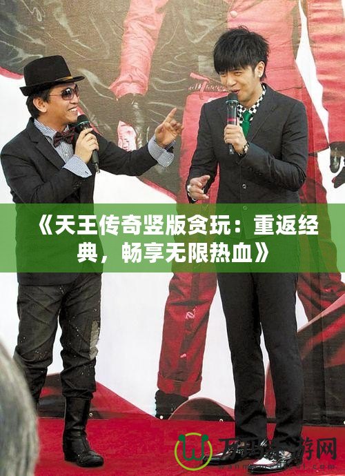 《天王傳奇豎版貪玩：重返經典，暢享無限熱血》