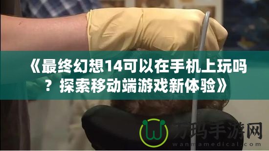 《最終幻想14可以在手機上玩嗎？探索移動端游戲新體驗》