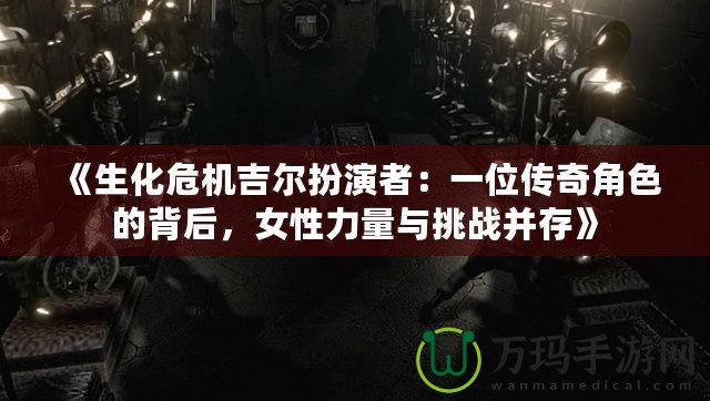 《生化危機吉爾扮演者：一位傳奇角色的背后，女性力量與挑戰(zhàn)并存》