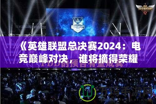 《英雄聯盟總決賽2024：電競巔峰對決，誰將摘得榮耀桂冠？》