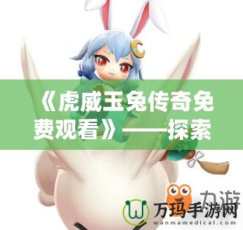 《虎威玉兔傳奇免費(fèi)觀看》——探索千年傳奇，感受非凡視聽盛宴