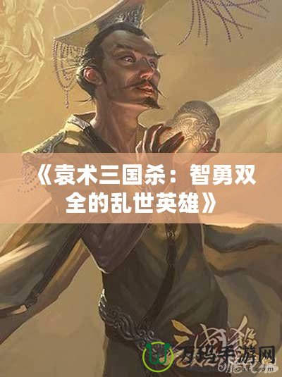 《袁術三國殺：智勇雙全的亂世英雄》