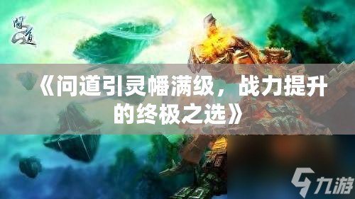 《問道引靈幡滿級，戰(zhàn)力提升的終極之選》