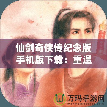 仙劍奇?zhèn)b傳紀念版手機版下載：重溫經(jīng)典，暢享不朽傳奇