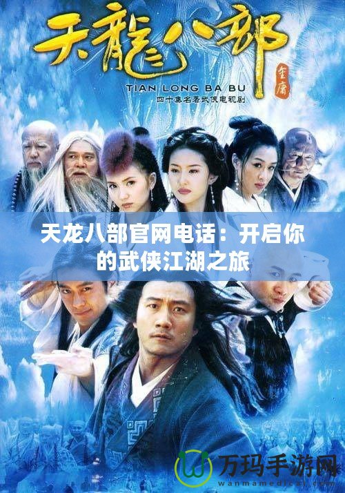 天龍八部官網電話:開啟你的武俠江湖之旅 天龍八部官網電話:開啟你的武俠江湖之旅