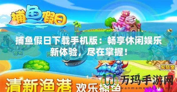 捕魚假日下載手機(jī)版：暢享休閑娛樂新體驗(yàn)，盡在掌握！