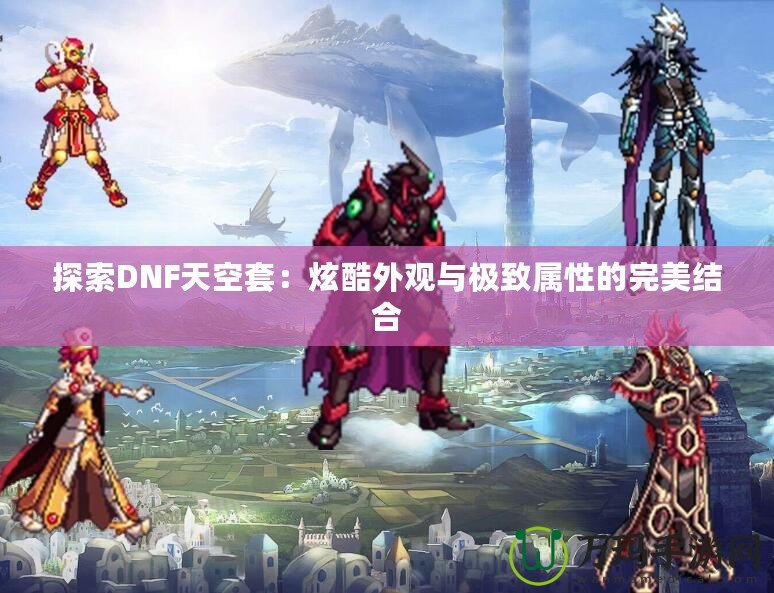 探索DNF天空套：炫酷外觀與極致屬性的完美結合