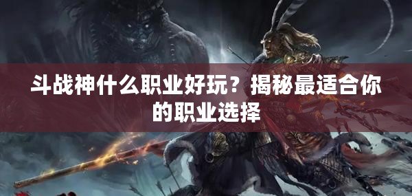斗戰神什么職業好玩？揭秘最適合你的職業選擇