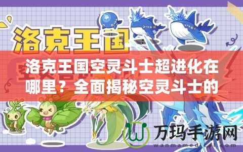洛克王國空靈斗士超進化在哪里？全面揭秘空靈斗士的超進化之路！