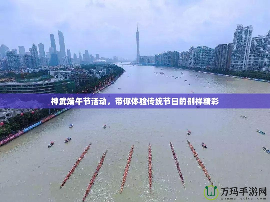 神武端午節活動，帶你體驗傳統節日的別樣精彩