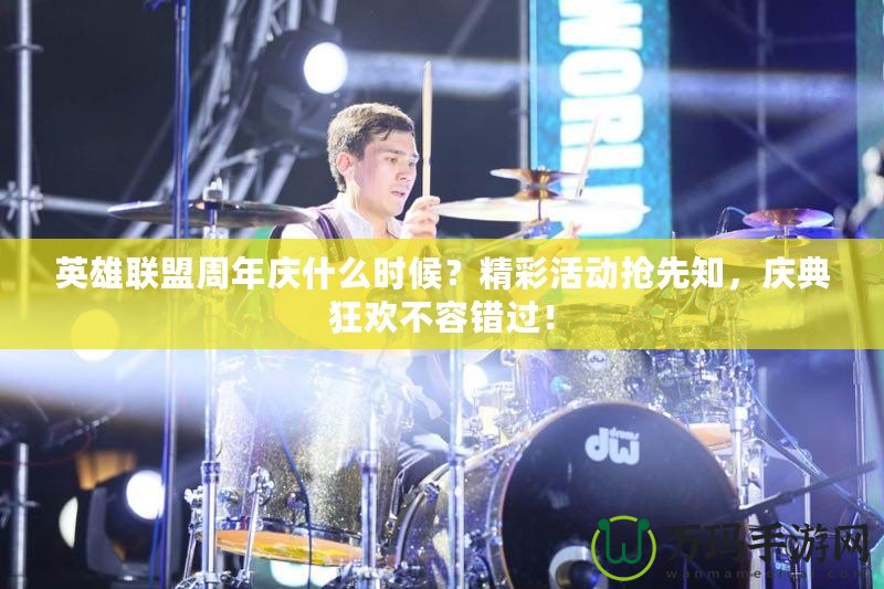 英雄聯盟周年慶什么時候？精彩活動搶先知，慶典狂歡不容錯過！